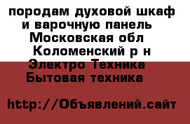 породам духовой шкаф и варочную панель - Московская обл., Коломенский р-н Электро-Техника » Бытовая техника   